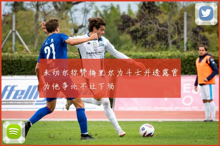 米切尔称赞梅里尔为斗士并透露曾为他争论不让下场