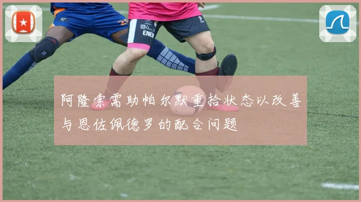 阿隆索需助帕尔默重拾状态以改善与恩佐佩德罗的配合问题