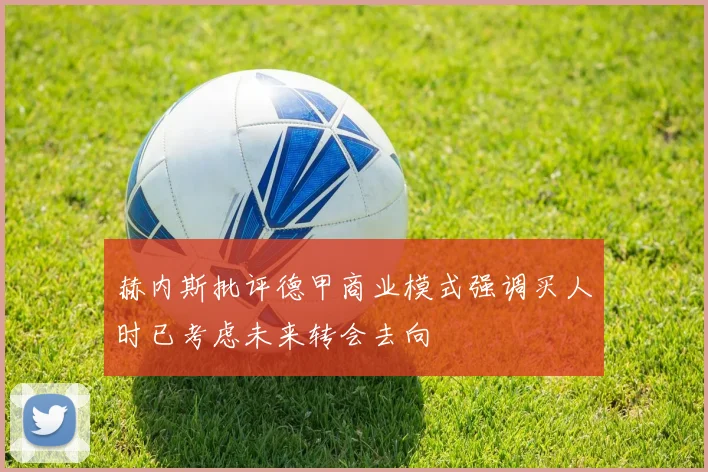 赫内斯批评德甲商业模式强调买人时已考虑未来转会去向