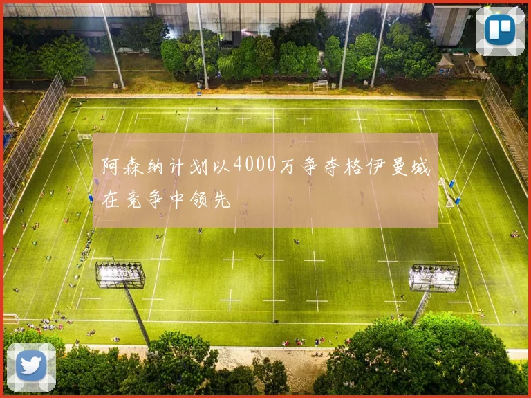 阿森纳计划以4000万争夺格伊曼城在竞争中领先