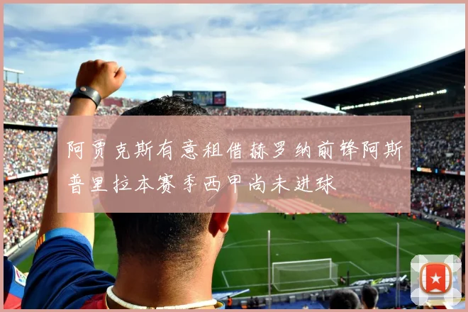 阿贾克斯有意租借赫罗纳前锋阿斯普里拉本赛季西甲尚未进球