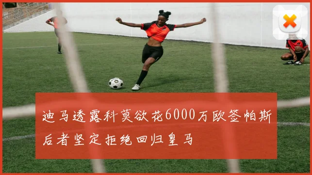 迪马透露科莫欲花6000万欧签帕斯后者坚定拒绝回归皇马