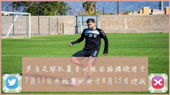 罗马足球队夏季训练安排揭晓将于7月13日开始集训并于8月15日迎战多特