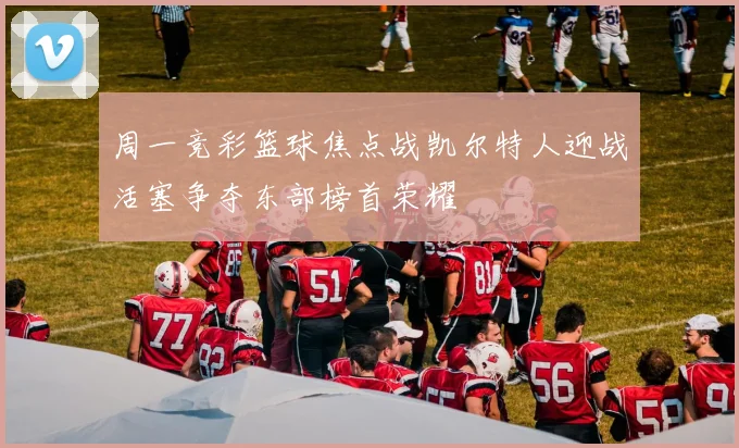 周一竞彩篮球焦点战凯尔特人迎战活塞争夺东部榜首荣耀