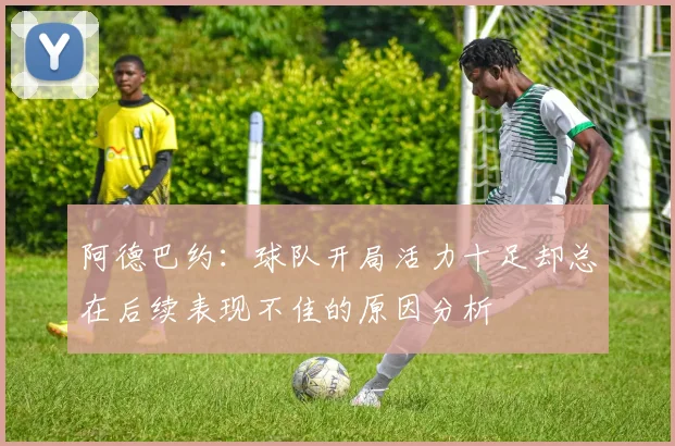 阿德巴约：球队开局活力十足却总在后续表现不佳的原因分析