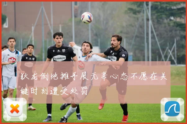 狄龙倒地摊手展无辜心态不愿在关键时刻遭受处罚