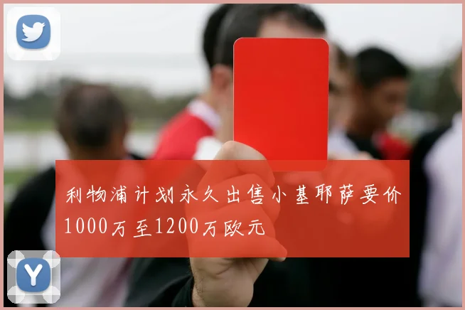 利物浦计划永久出售小基耶萨要价1000万至1200万欧元