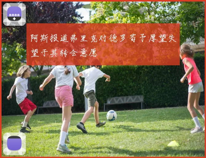 阿斯报道弗里克对德罗寄予厚望失望于其转会意愿