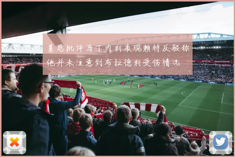 基恩批评马丁内利表现赖特反驳称他并未注意到布拉德利受伤情况
