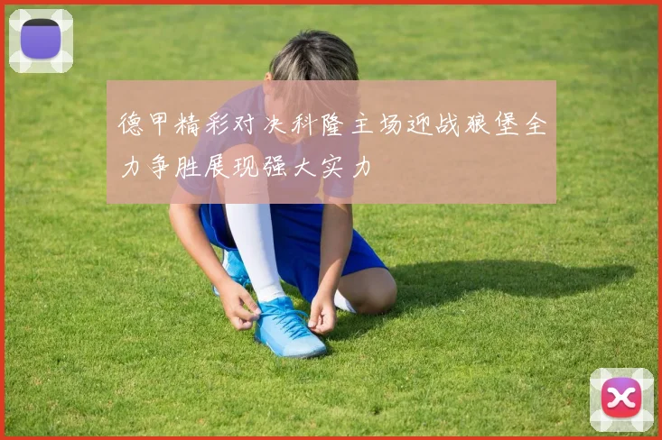 德甲精彩对决科隆主场迎战狼堡全力争胜展现强大实力