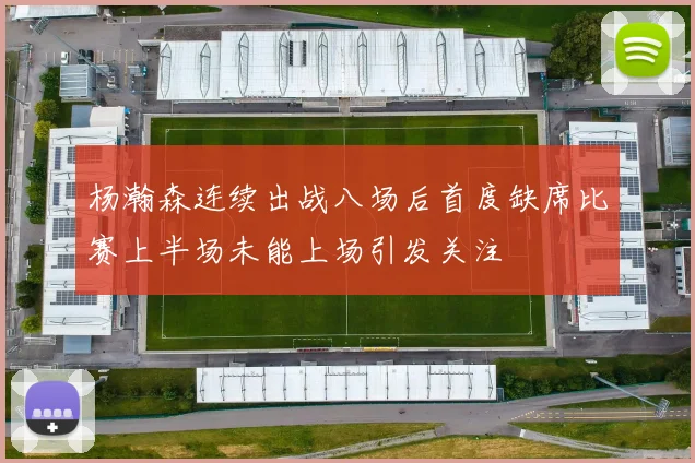 杨瀚森连续出战八场后首度缺席比赛上半场未能上场引发关注