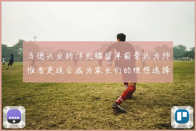 马德兴分析邝兆镭留洋前景认为帅惟浩更适合成为家长们的理想选择
