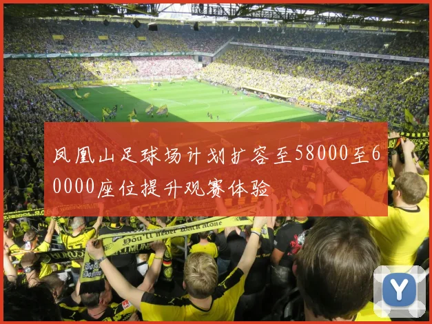 凤凰山足球场计划扩容至58000至60000座位提升观赛体验
