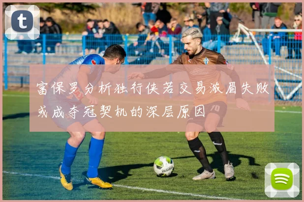 富保罗分析独行侠若交易浓眉失败或成夺冠契机的深层原因