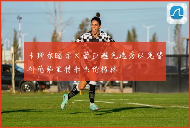 卡斯尔暗示火箭应避免选秀以免替补范弗里特和杰伦格林